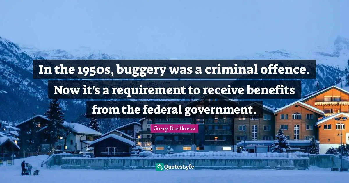 In the 1950s, buggery was a criminal offence. Now it's a requirement to receive benefits from the federal government.