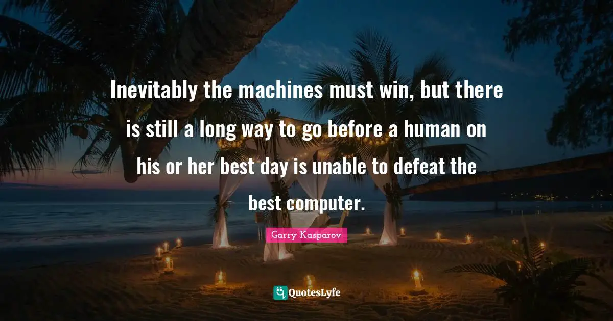 Inevitably the machines must win, but there is still a long way to go before a human on his or her best day is unable to defeat the best computer.