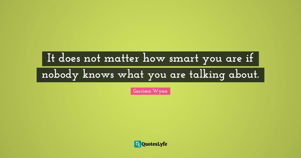 It does not matter how smart you are if nobody knows what you are talking about.