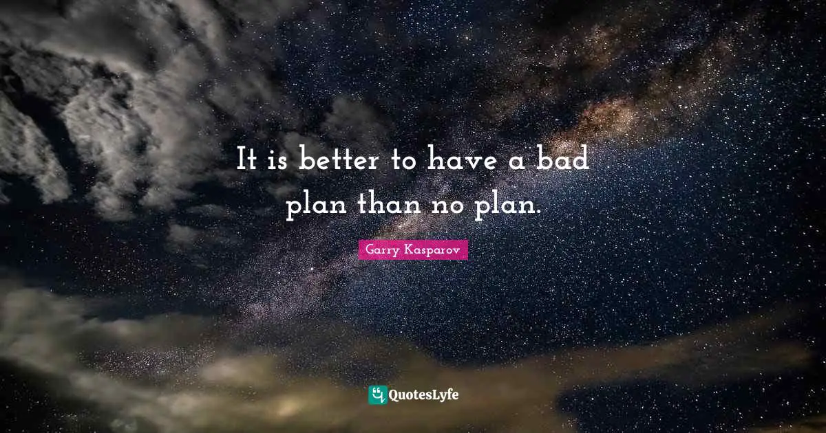 It is better to have a bad plan than no plan.