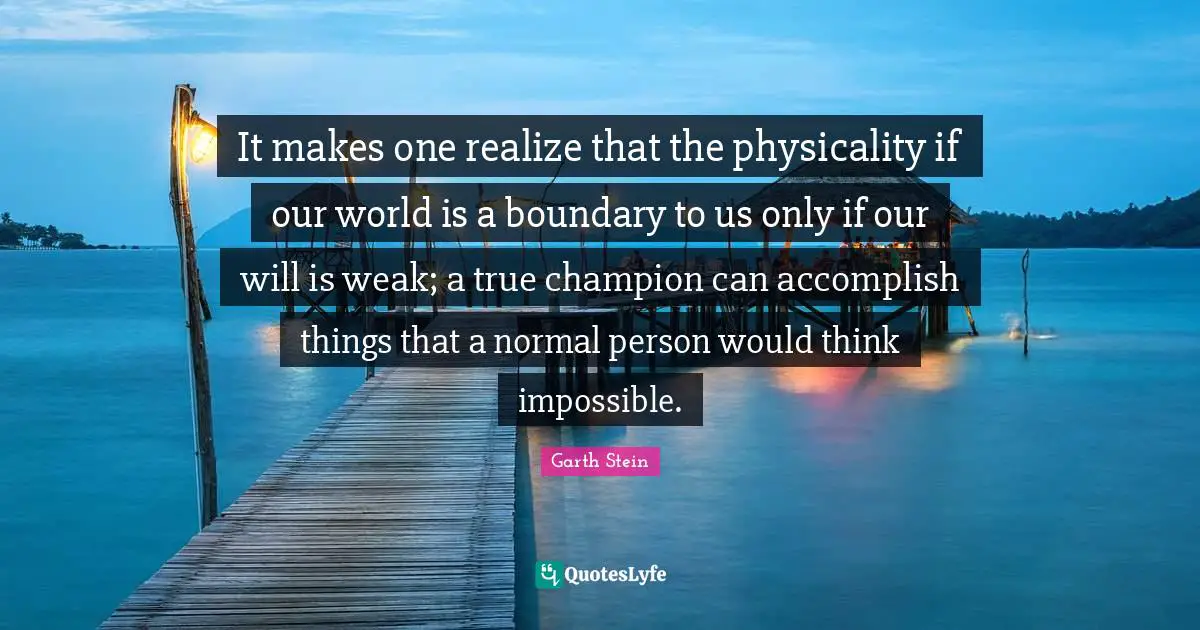 It makes one realize that the physicality if our world is a boundary to us only if our will is weak; a true champion can accomplish things that a normal person would think impossible.