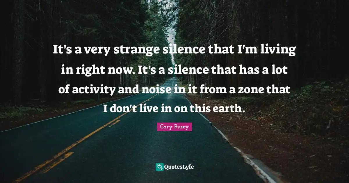 Gary Busey Quotes: "It's a very strange silence that I'm living in right now. It's a silence that has a lot of activity and noise in it from a zone that I don't live in on this earth."