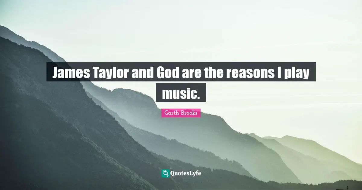 James Taylor and God are the reasons I play music.