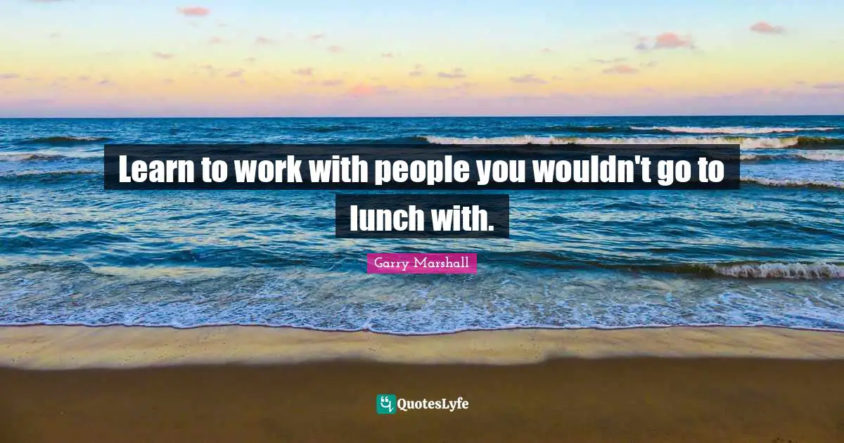 Lunch Quotes: "Learn to work with people you wouldn't go to lunch with."