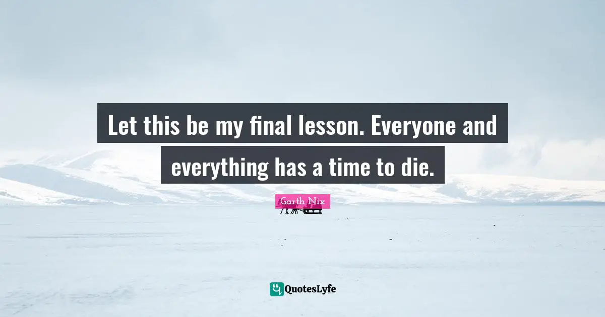 Let this be my final lesson. Everyone and everything has a time to die.