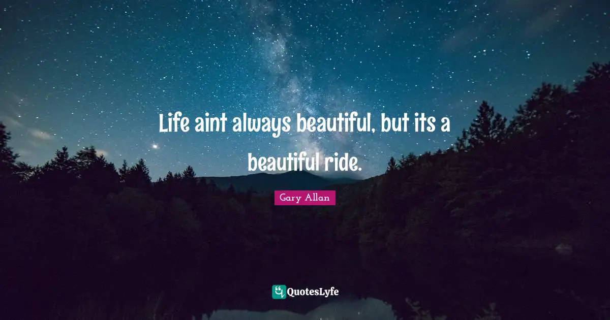 Gary Allan Quotes: "Life aint always beautiful, but its a beautiful ride."
