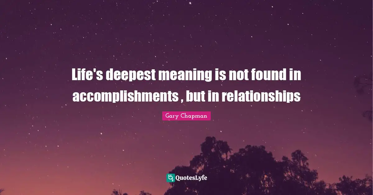 Life's deepest meaning is not found in accomplishments , but in relationships