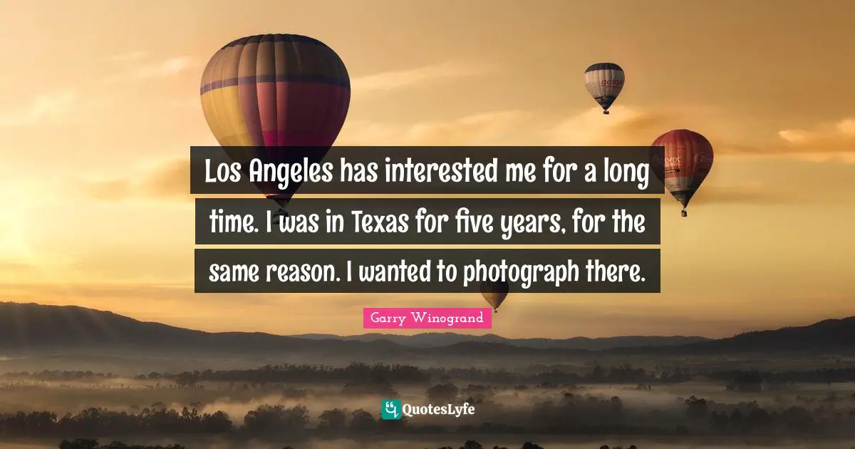 Los Angeles has interested me for a long time. I was in Texas for five years, for the same reason. I wanted to photograph there.