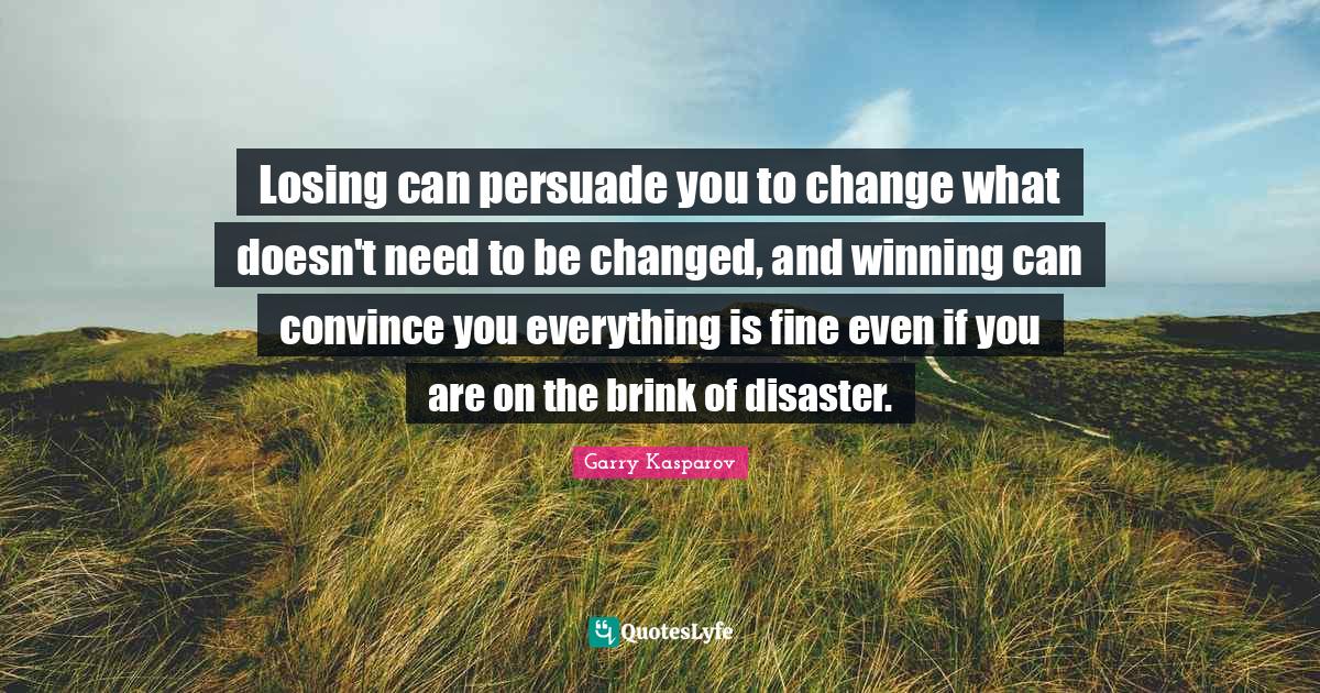 Convince Quotes: "Losing can persuade you to change what doesn't need to be changed, and winning can convince you everything is fine even if you are on the brink of disaster."
