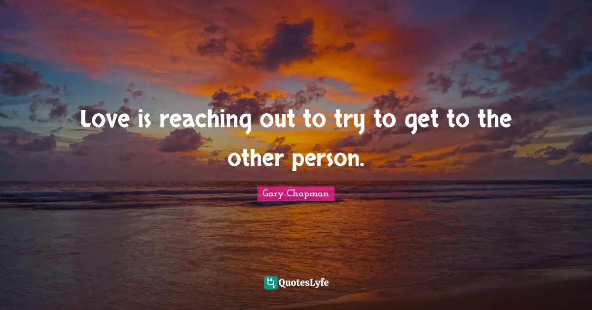 Love is reaching out to try to get to the other person.