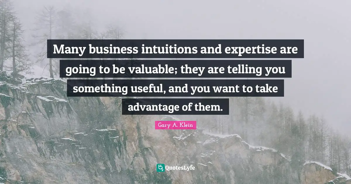 Many business intuitions and expertise are going to be valuable; they are telling you something useful, and you want to take advantage of them.