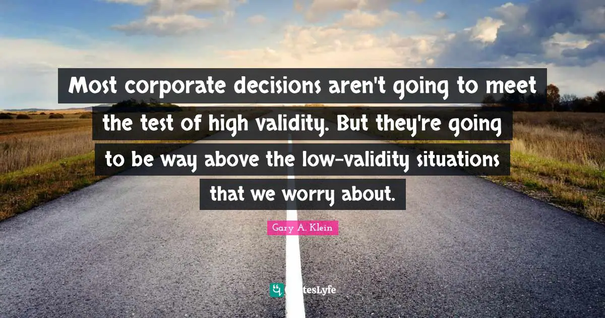 Most corporate decisions aren't going to meet the test of high validity. But they're going to be way above the low-validity situations that we worry about.