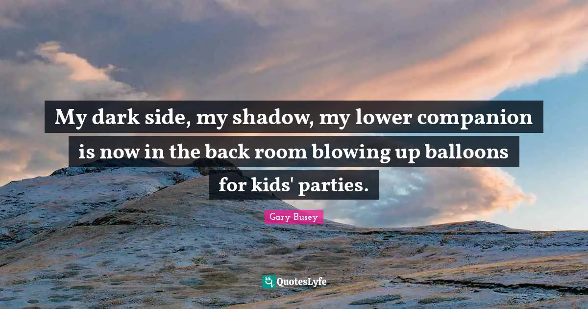 Gary Busey Quotes: "My dark side, my shadow, my lower companion is now in the back room blowing up balloons for kids' parties."