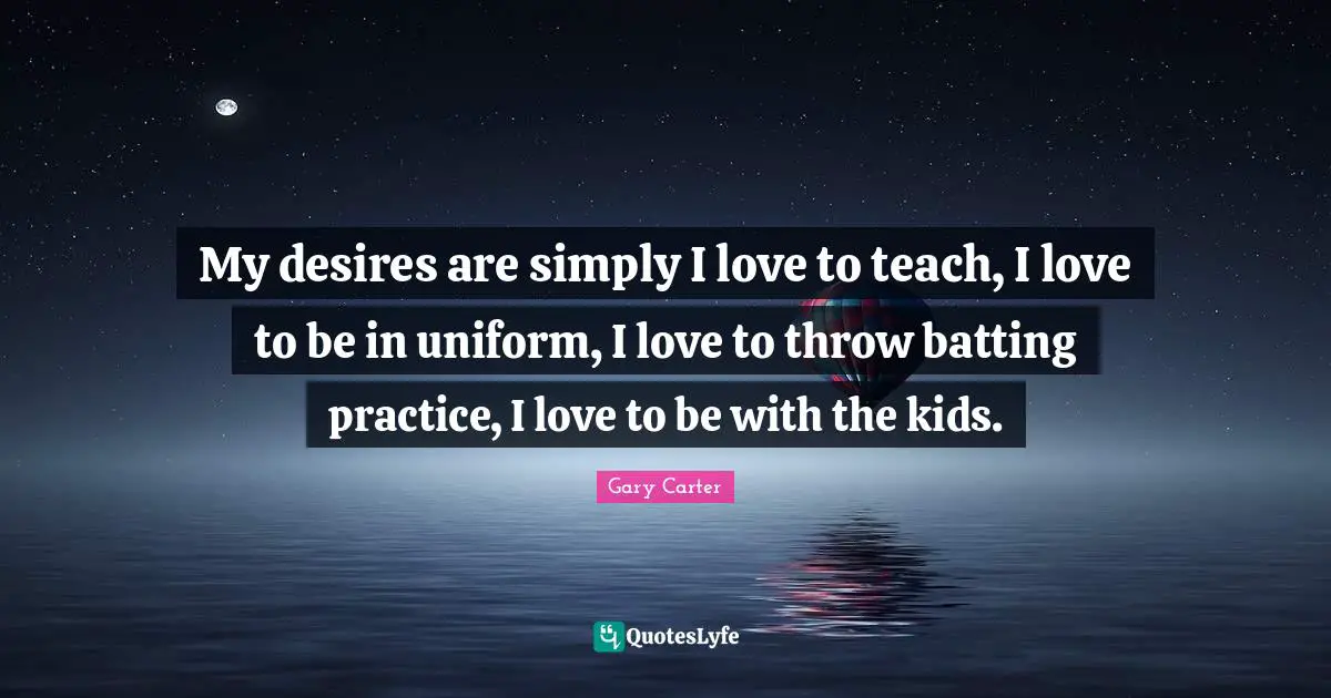 Batting Quotes: "My desires are simply I love to teach, I love to be in uniform, I love to throw batting practice, I love to be with the kids."