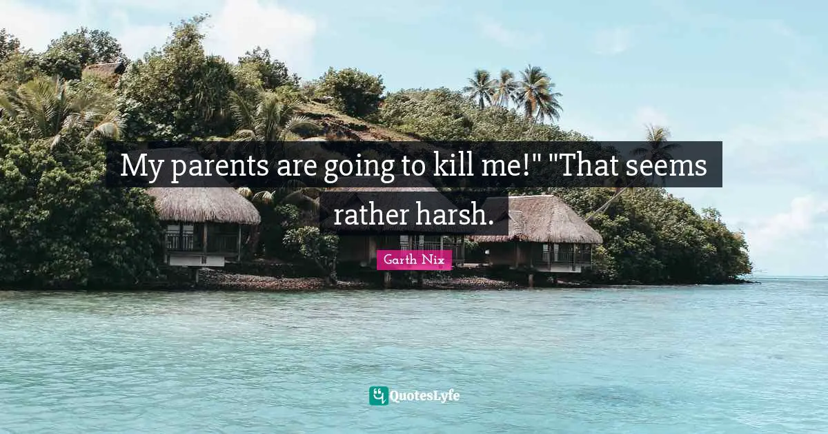 My parents are going to kill me!" "That seems rather harsh.