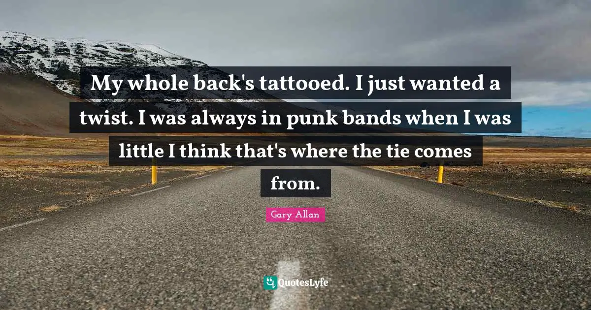 Gary Allan Quotes: "My whole back's tattooed. I just wanted a twist. I was always in punk bands when I was little I think that's where the tie comes from."