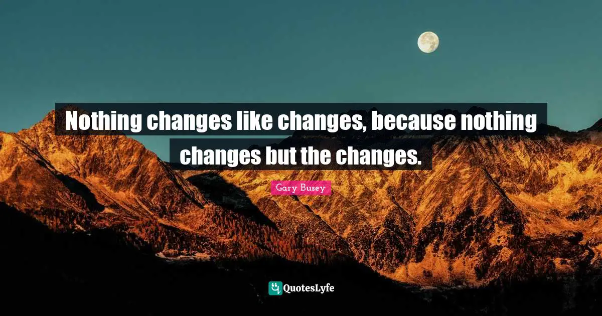 Gary Busey Quotes: "Nothing changes like changes, because nothing changes but the changes."