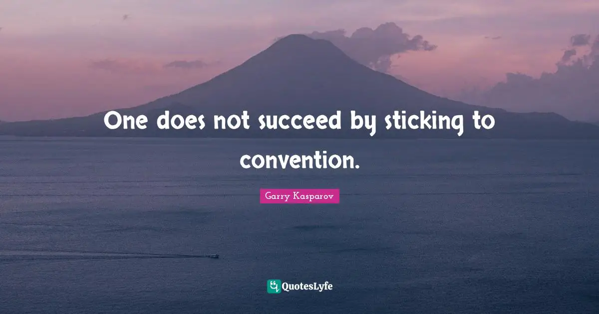 One does not succeed by sticking to convention.