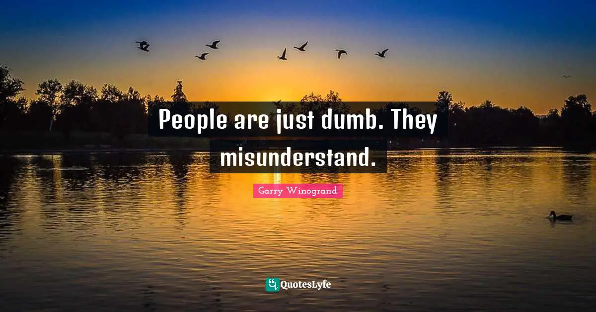 People are just dumb. They misunderstand.