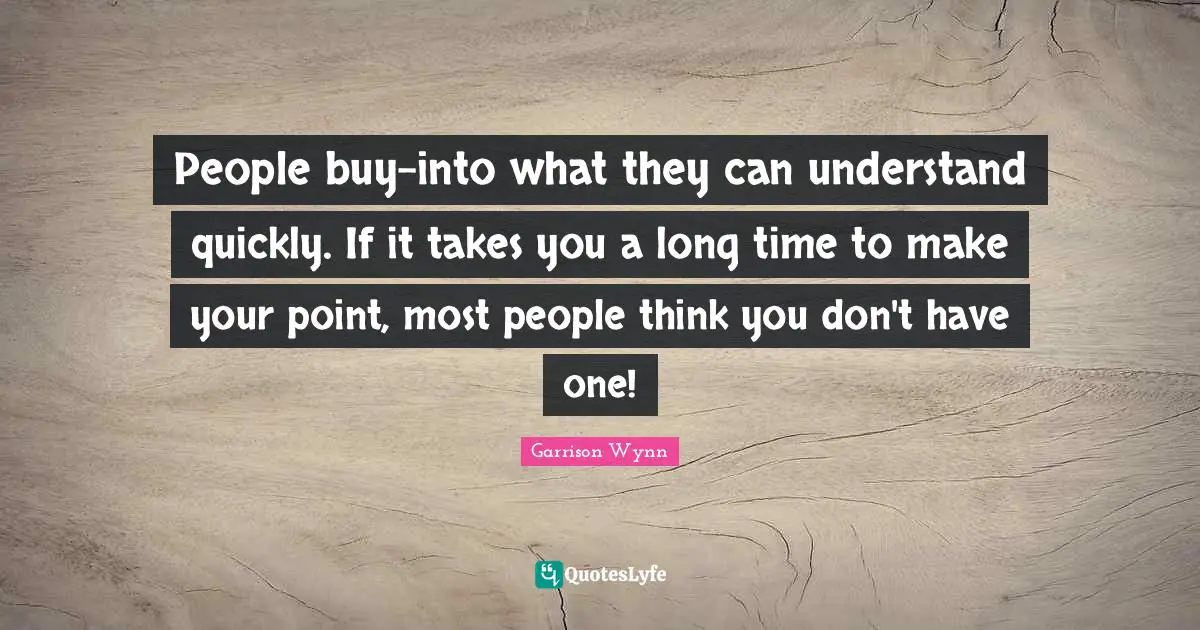 People buy-into what they can understand quickly. If it takes you a long time to make your point, most people think you don't have one!
