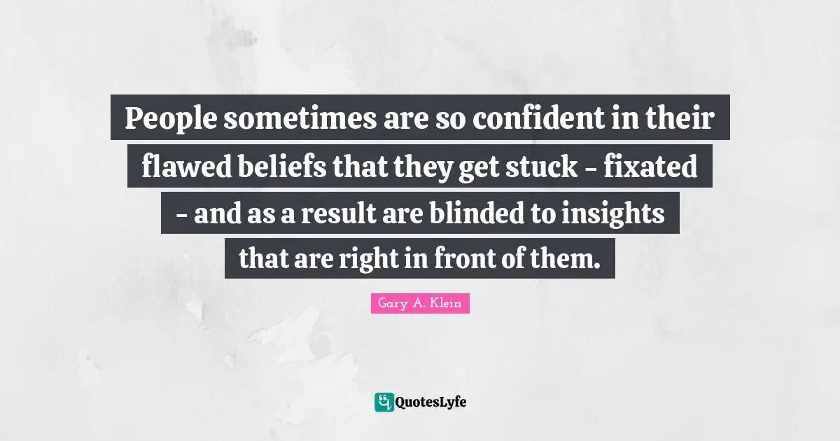 People sometimes are so confident in their flawed beliefs that they get stuck - fixated - and as a result are blinded to insights that are right in front of them.