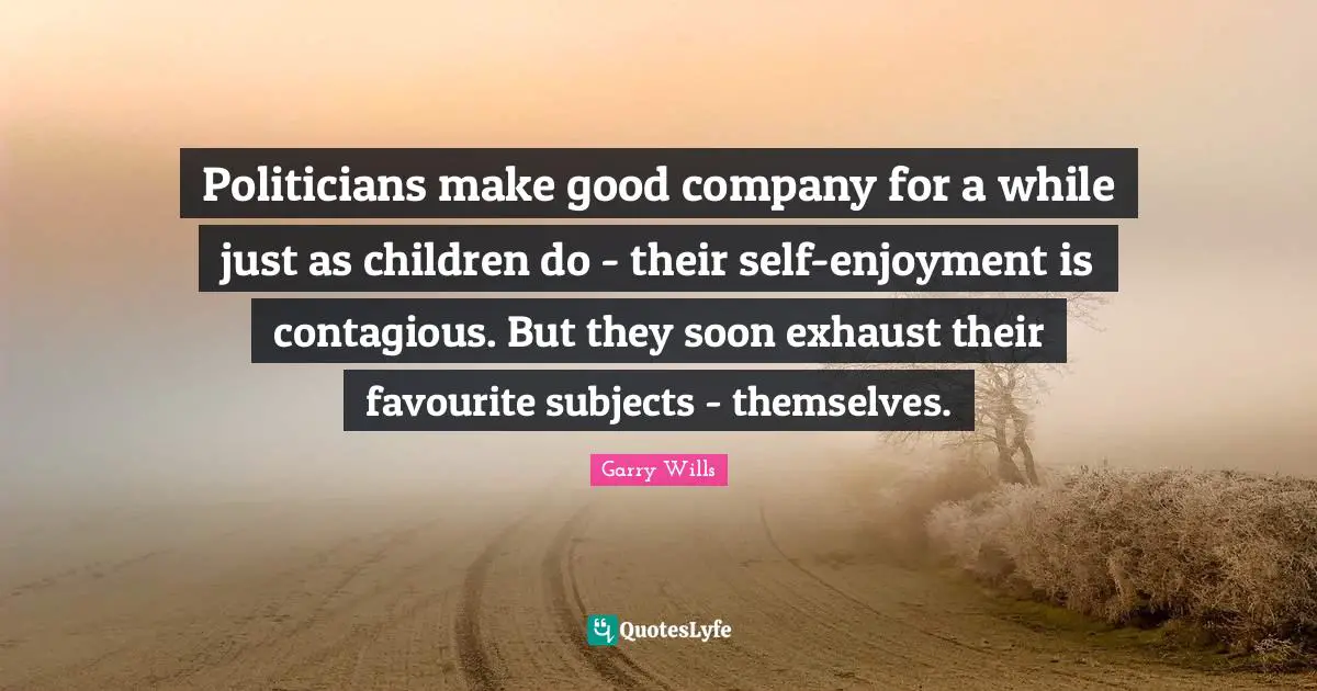 Politicians make good company for a while just as children do - their self-enjoyment is contagious. But they soon exhaust their favourite subjects - themselves.
