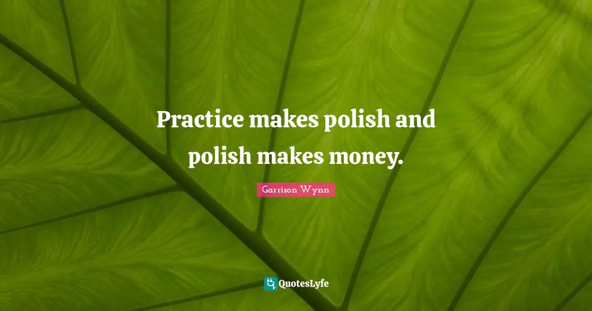 Practice makes polish and polish makes money.