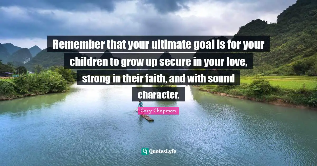 Secure Quotes: "Remember that your ultimate goal is for your children to grow up secure in your love, strong in their faith, and with sound character."
