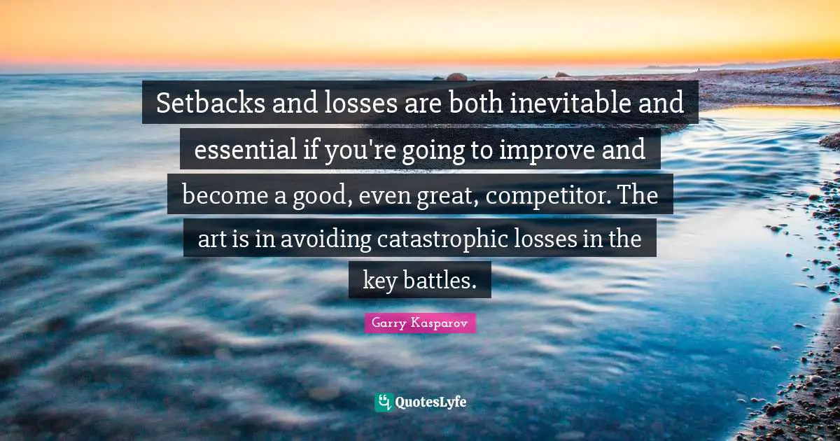 Setbacks and losses are both inevitable and essential if you're going to improve and become a good, even great, competitor. The art is in avoiding catastrophic losses in the key battles.