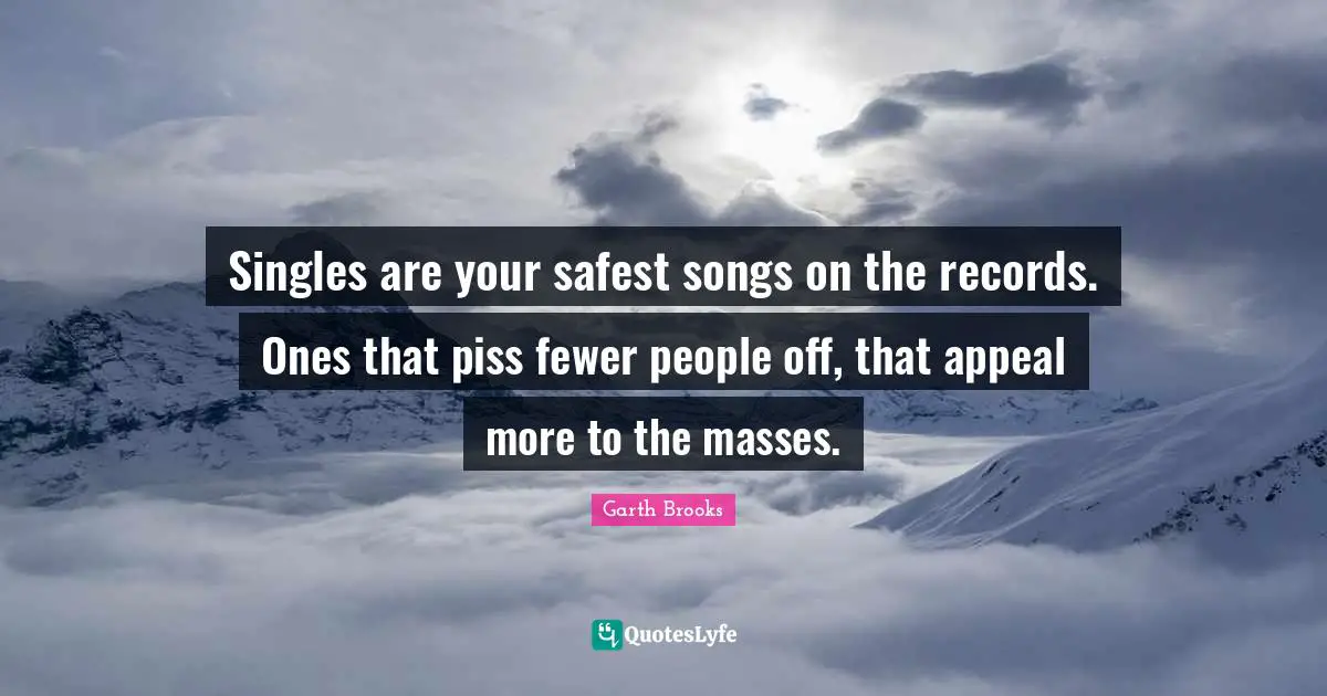 Singles are your safest songs on the records. Ones that piss fewer people off, that appeal more to the masses.