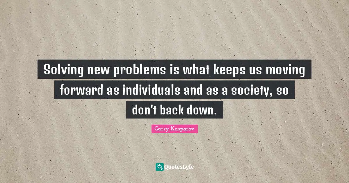 Solving new problems is what keeps us moving forward as individuals and as a society, so don't back down.