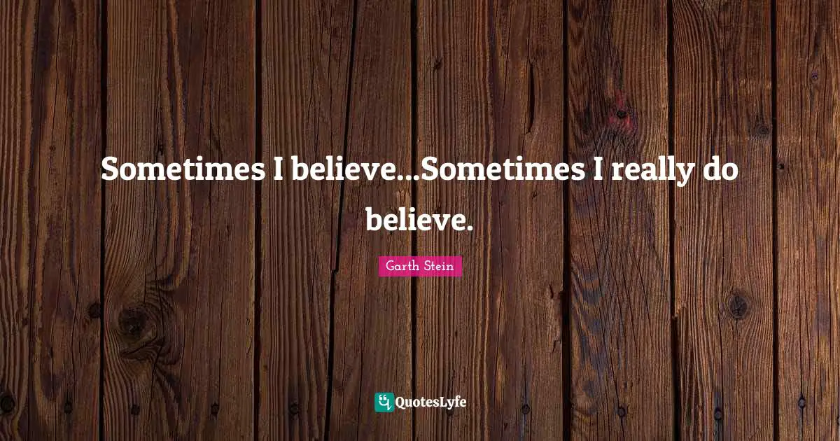 Sometimes I believe...Sometimes I really do believe.