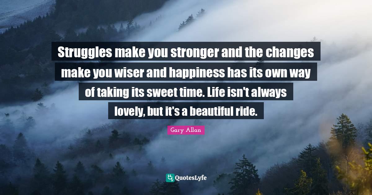 Wiser Quotes: "Struggles make you stronger and the changes make you wiser and happiness has its own way of taking its sweet time. Life isn't always lovely, but it's a beautiful ride."