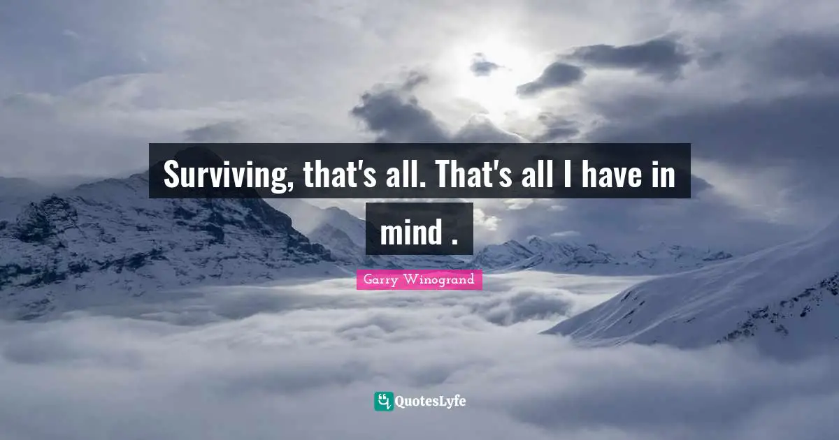 Surviving, that's all. That's all I have in mind .