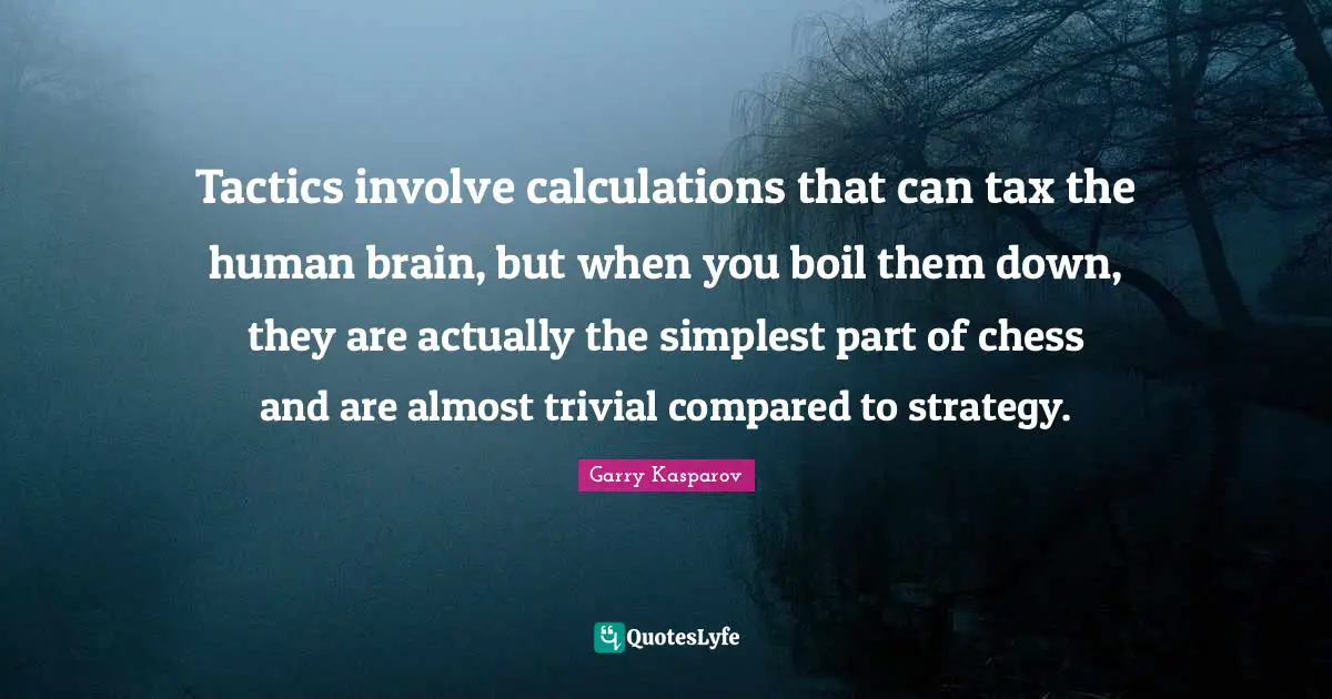 Tactics Quotes: "Tactics involve calculations that can tax the human brain, but when you boil them down, they are actually the simplest part of chess and are almost trivial compared to strategy."