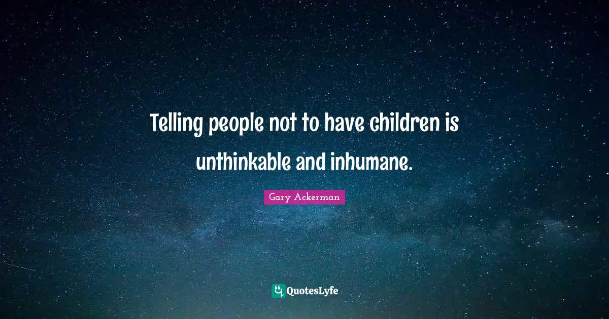 Inhumane Quotes: "Telling people not to have children is unthinkable and inhumane."