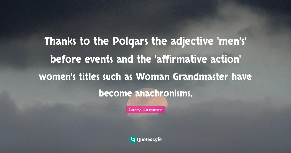 Thanks to the Polgars the adjective 'men's' before events and the 'affirmative action' women's titles such as Woman Grandmaster have become anachronisms.