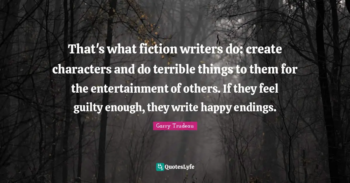 Endings Quotes: "That's what fiction writers do: create characters and do terrible things to them for the entertainment of others. If they feel guilty enough, they write happy endings."