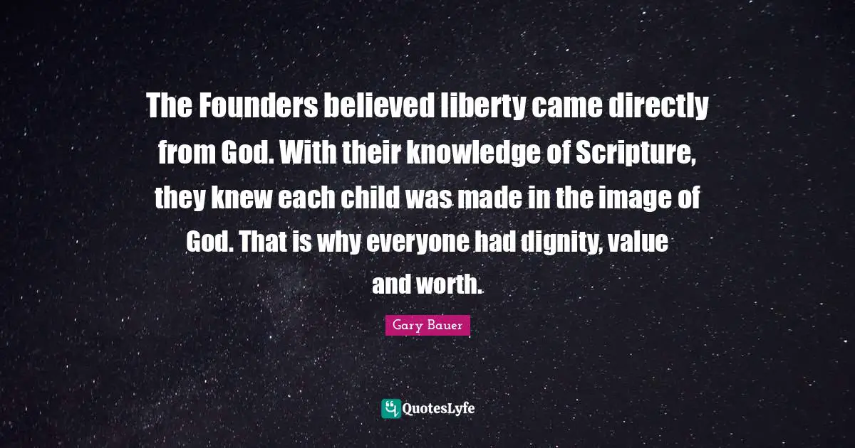 The Founders believed liberty came directly from God. With their knowledge of Scripture, they knew each child was made in the image of God. That is why everyone had dignity, value and worth.