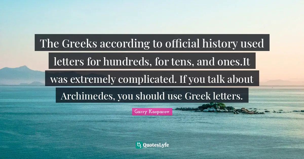 The Greeks according to official history used letters for hundreds, for tens, and ones.It was extremely complicated. If you talk about Archimedes, you should use Greek letters.