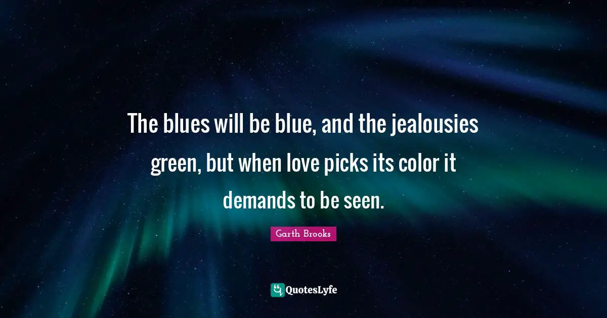 The blues will be blue, and the jealousies green, but when love picks its color it demands to be seen.