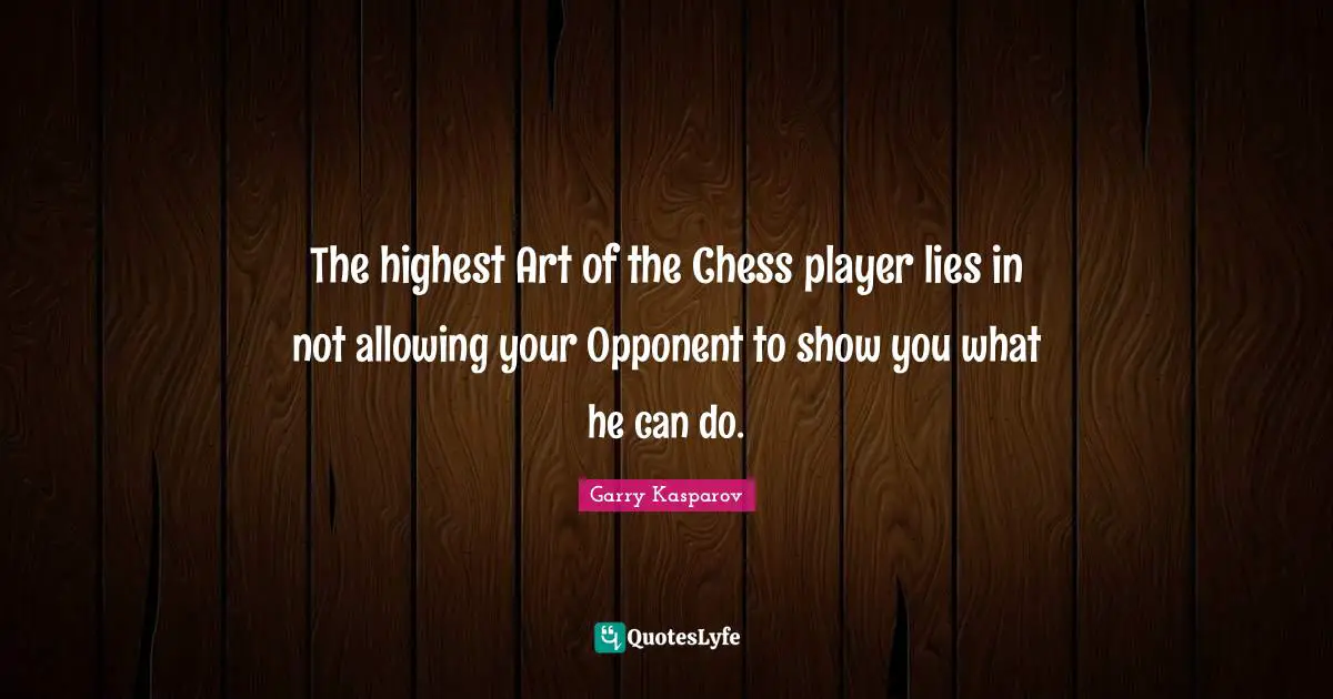 The highest Art of the Chess player lies in not allowing your Opponent to show you what he can do.