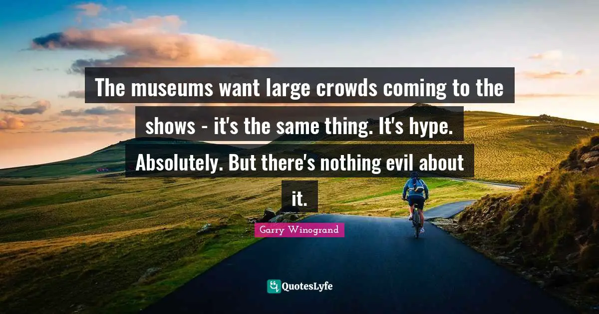 The museums want large crowds coming to the shows - it's the same thing. It's hype. Absolutely. But there's nothing evil about it.