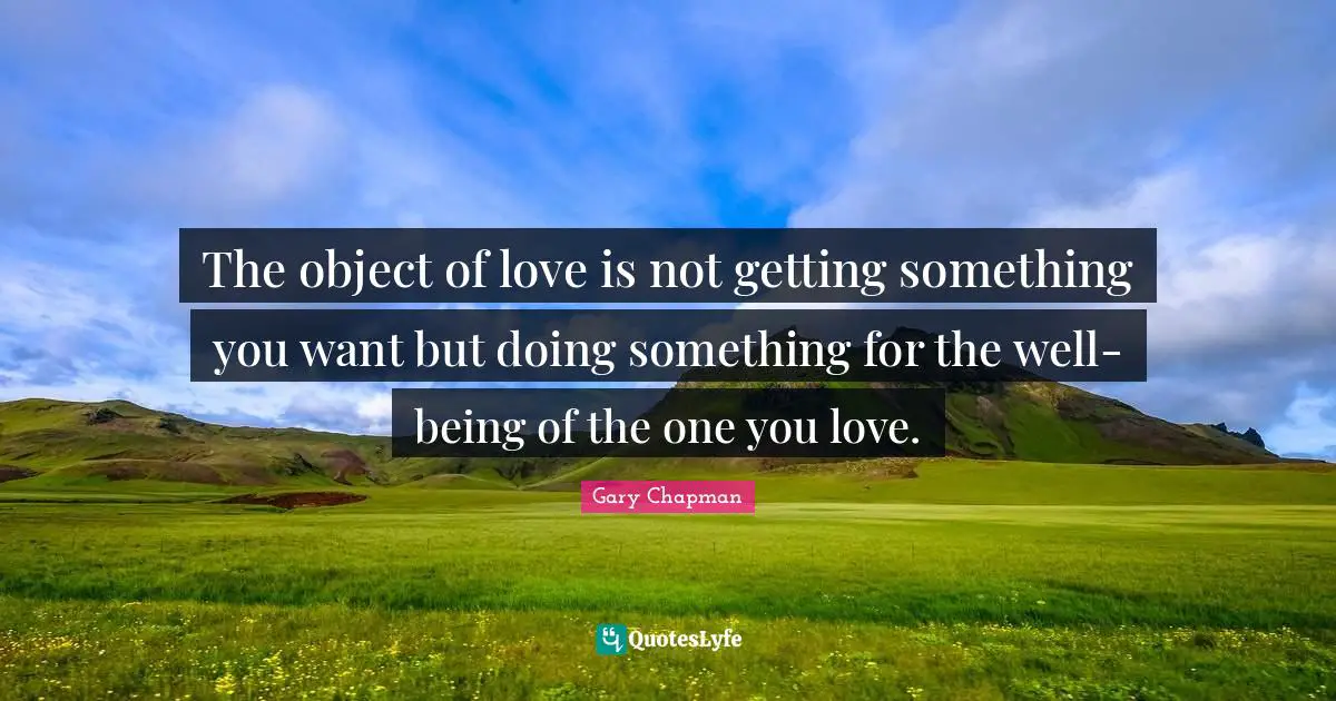 The object of love is not getting something you want but doing something for the well-being of the one you love.