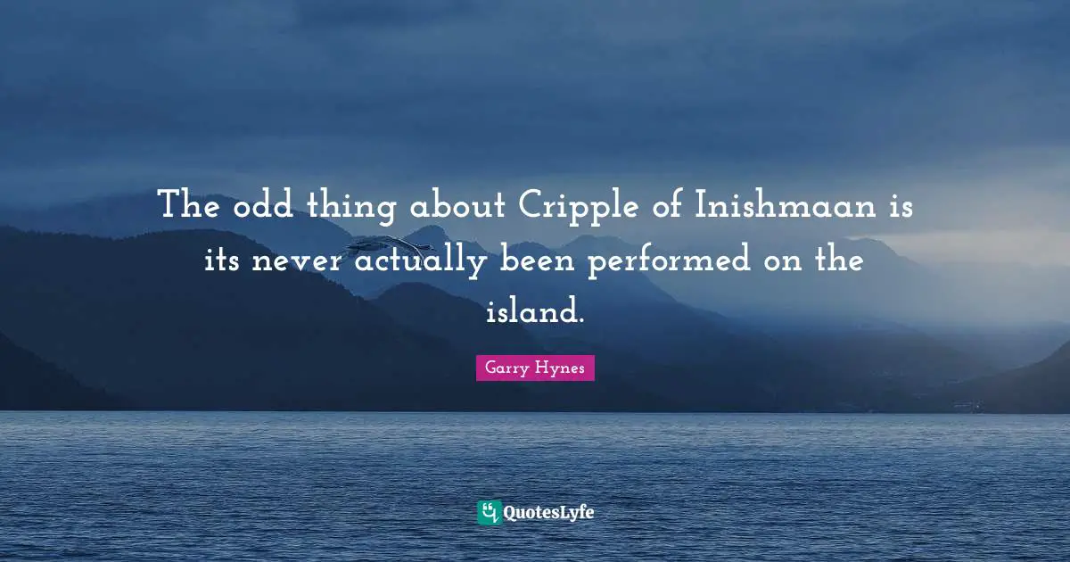 The odd thing about Cripple of Inishmaan is its never actually been performed on the island.