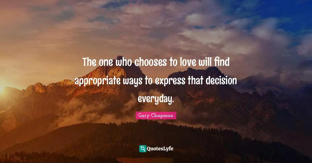 The one who chooses to love will find appropriate ways to express that decision everyday.