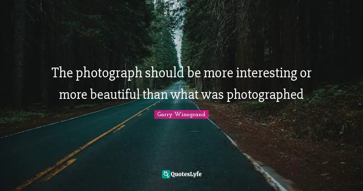Garry Winogrand Quotes: "The photograph should be more interesting or more beautiful than what was photographed"
