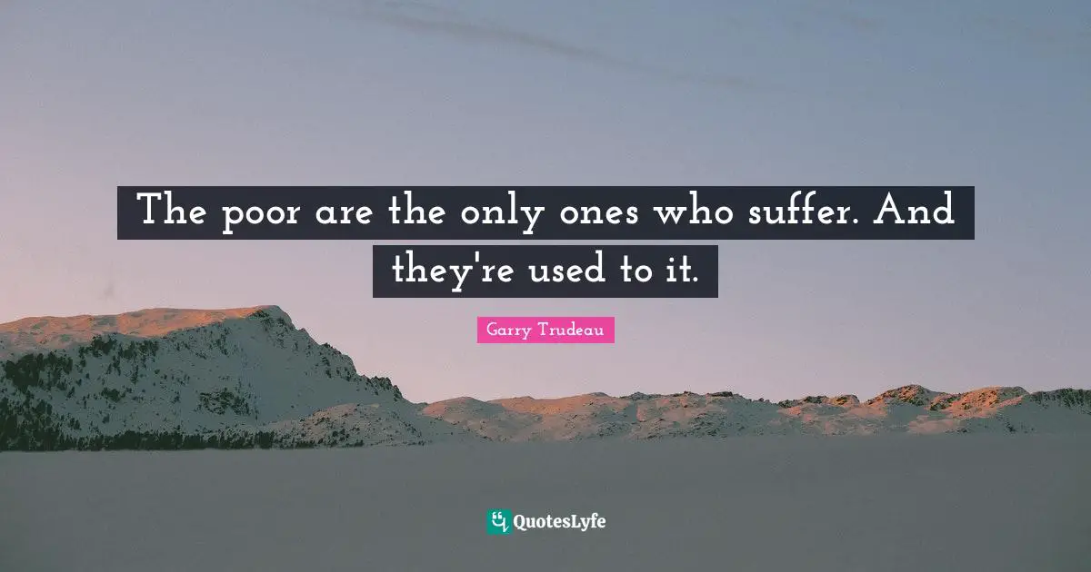 The poor are the only ones who suffer. And they're used to it.