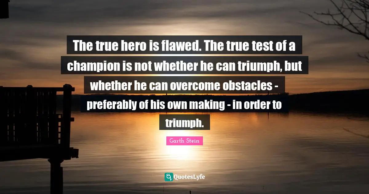 The true hero is flawed. The true test of a champion is not whether he can triumph, but whether he can overcome obstacles - preferably of his own making - in order to triumph.