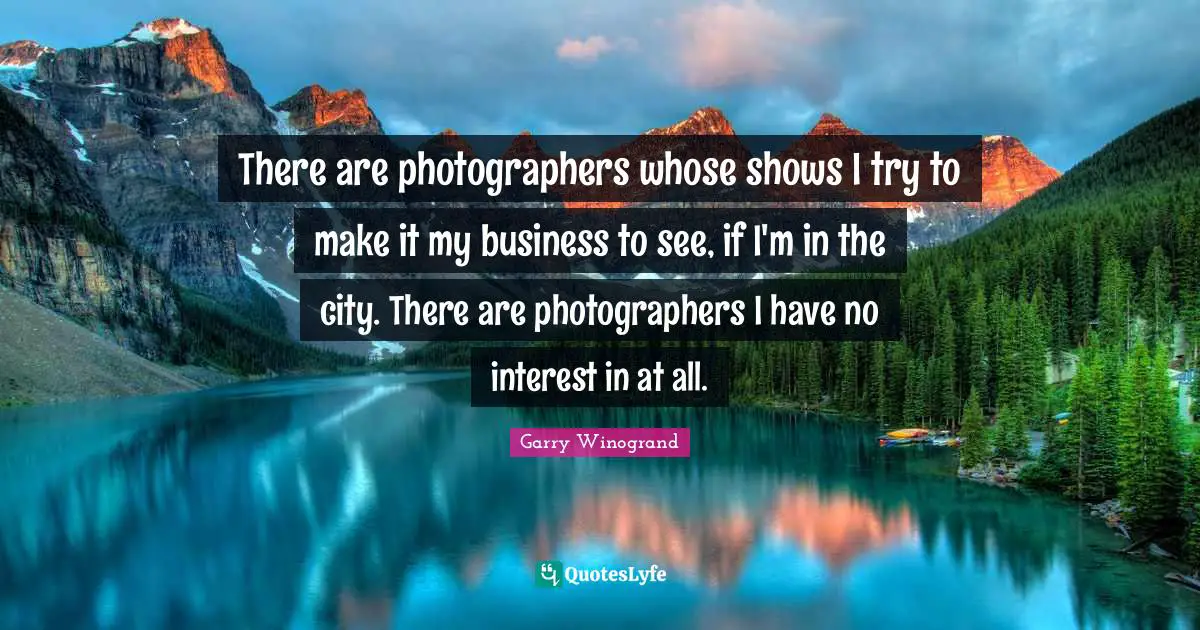 There are photographers whose shows I try to make it my business to see, if I'm in the city. There are photographers I have no interest in at all.